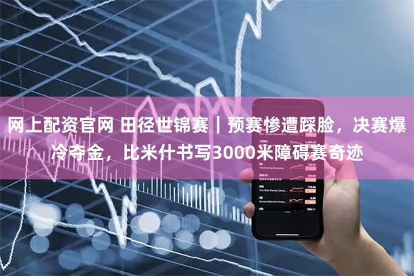 网上配资官网 田径世锦赛｜预赛惨遭踩脸，决赛爆冷夺金，比米什书写3000米障碍赛奇迹