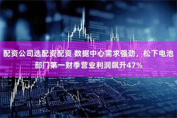 配资公司选配资配资 数据中心需求强劲，松下电池部门第一财季营业利润飙升47%