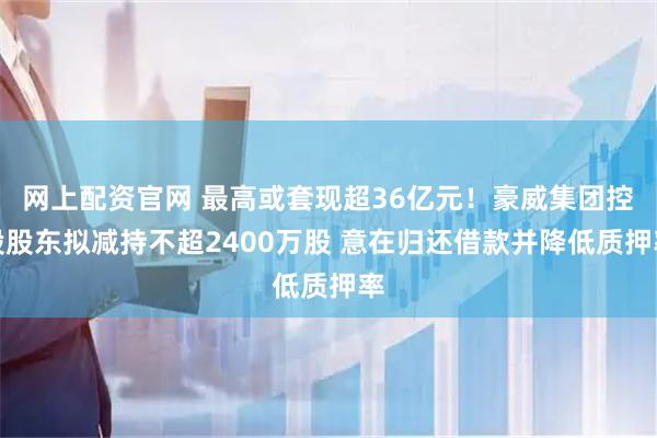 网上配资官网 最高或套现超36亿元！豪威集团控股股东拟减持不超2400万股 意在归还借款并降低质押率