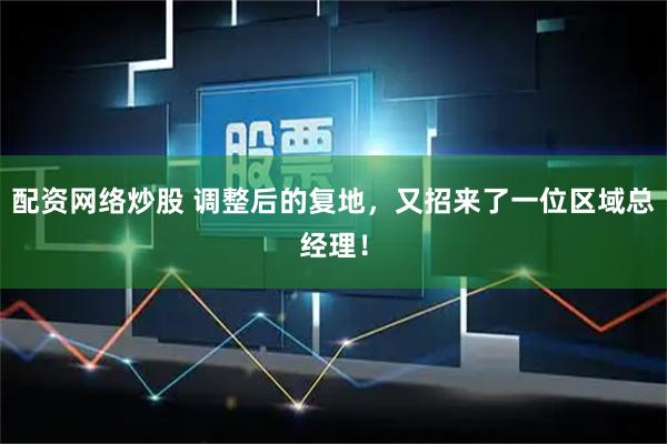 配资网络炒股 调整后的复地，又招来了一位区域总经理！