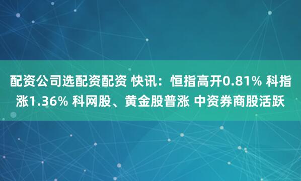 配资公司选配资配资 快讯：恒指高开0.81% 科指涨1.36% 科网股、黄金股普涨 中资券商股活跃