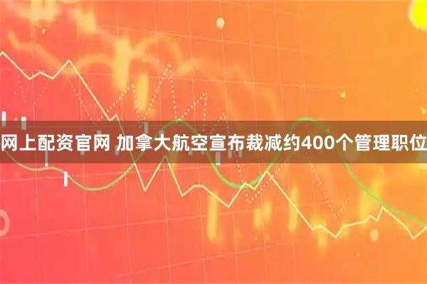 网上配资官网 加拿大航空宣布裁减约400个管理职位