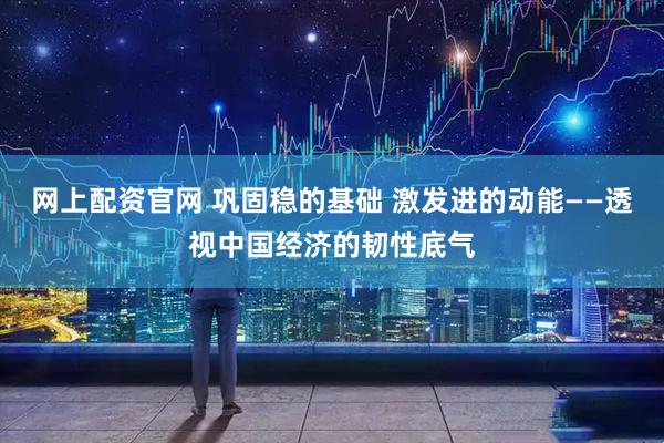 网上配资官网 巩固稳的基础 激发进的动能——透视中国经济的韧性底气