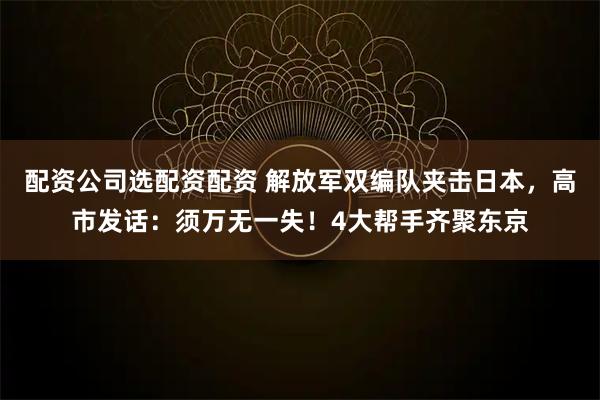 配资公司选配资配资 解放军双编队夹击日本，高市发话：须万无一失！4大帮手齐聚东京