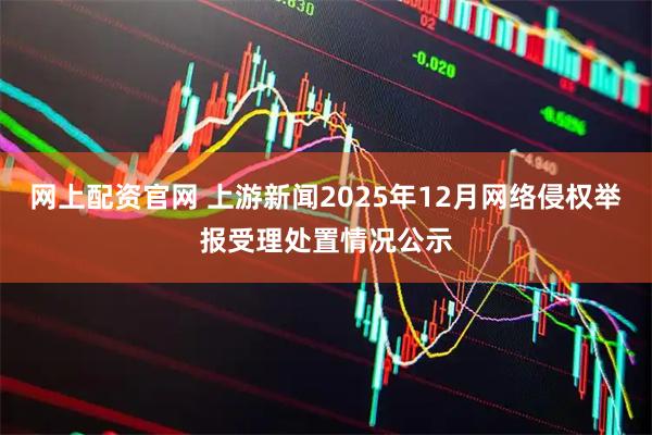 网上配资官网 上游新闻2025年12月网络侵权举报受理处置情况公示