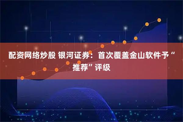 配资网络炒股 银河证券：首次覆盖金山软件予“推荐”评级