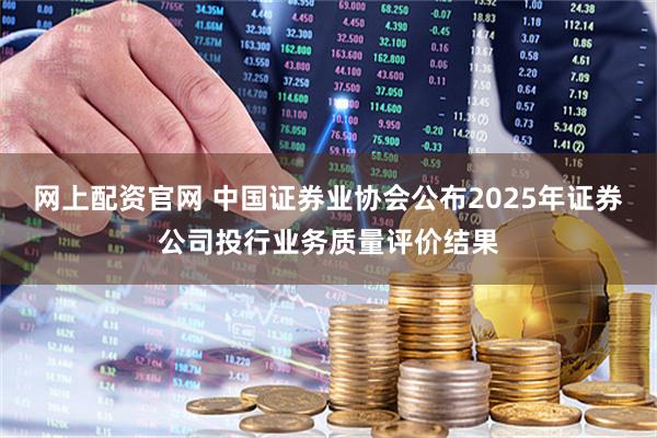 网上配资官网 中国证券业协会公布2025年证券公司投行业务质量评价结果