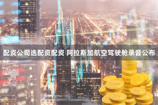 配资公司选配资配资 阿拉斯加航空驾驶舱录音公布
