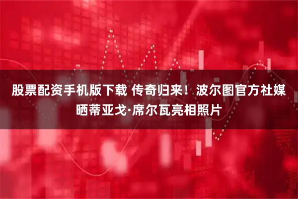 股票配资手机版下载 传奇归来！波尔图官方社媒晒蒂亚戈·席尔瓦亮相照片