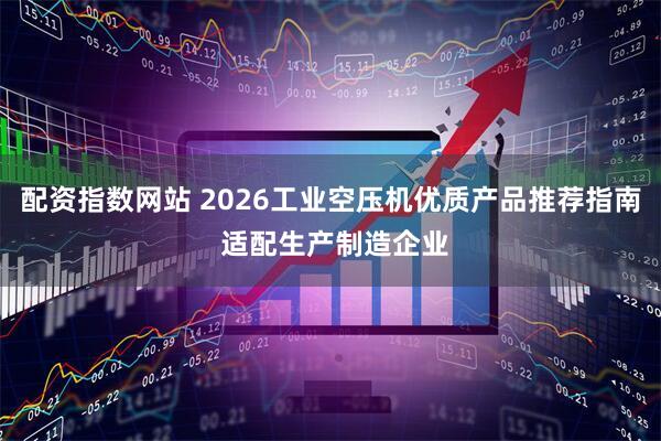 配资指数网站 2026工业空压机优质产品推荐指南 适配生产制造企业