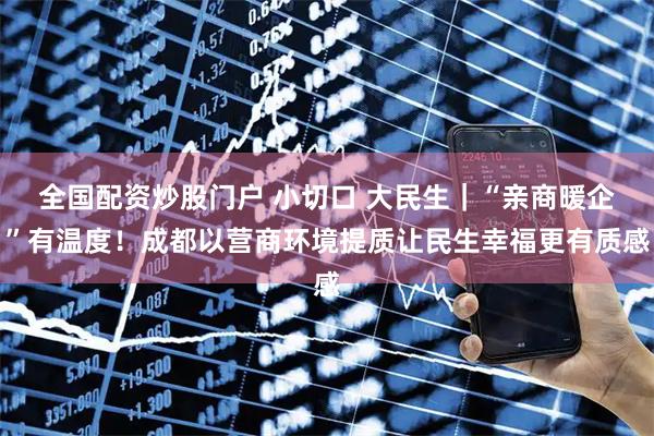 全国配资炒股门户 小切口 大民生｜“亲商暖企”有温度！成都以营商环境提质让民生幸福更有质感