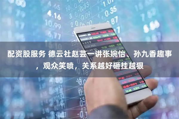 配资股服务 德云社赵芸一讲张婉怡、孙九香趣事，观众笑喷，关系越好砸挂越狠