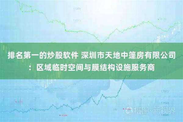排名第一的炒股软件 深圳市天地中篷房有限公司：区域临时空间与膜结构设施服务商