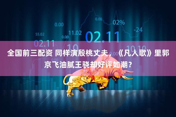 全国前三配资 同样演殷桃丈夫，《凡人歌》里郭京飞油腻王骁却好评如潮？