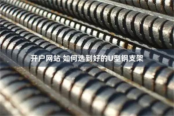 开户网站 如何选到好的U型钢支架