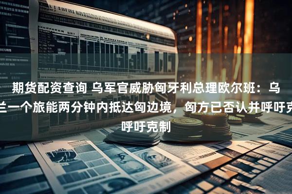 期货配资查询 乌军官威胁匈牙利总理欧尔班：乌克兰一个旅能两分钟内抵达匈边境，匈方已否认并呼吁克制