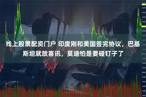 线上股票配资门户 印度刚和美国签完协议，巴基斯坦就放喜讯，莫迪怕是要碰钉子了