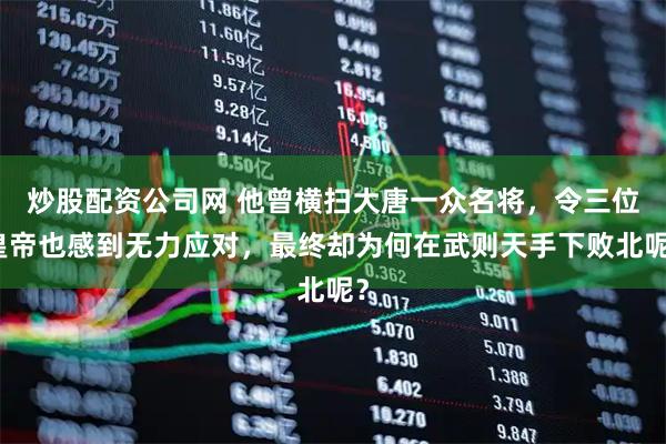 炒股配资公司网 他曾横扫大唐一众名将，令三位皇帝也感到无力应对，最终却为何在武则天手下败北呢？