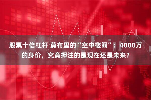 股票十倍杠杆 莫布里的“空中楼阁”：4000万的身价，究竟押注的是现在还是未来？