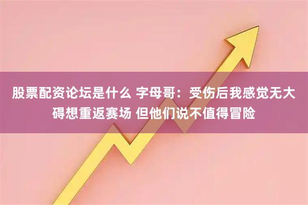 股票配资论坛是什么 字母哥：受伤后我感觉无大碍想重返赛场 但他们说不值得冒险